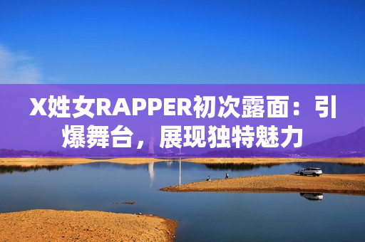 X姓女RAPPER初次露面：引爆舞臺(tái)，展現(xiàn)獨(dú)特魅力