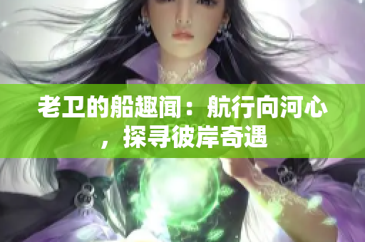 老衛(wèi)的船趣聞：航行向河心，探尋彼岸奇遇