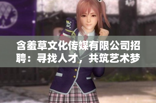 含羞草文化傳媒有限公司招聘：尋找人才，共筑藝術(shù)夢(mèng)想