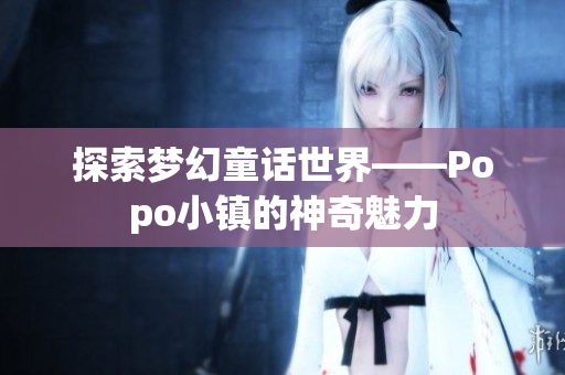 探索夢(mèng)幻童話世界——Popo小鎮(zhèn)的神奇魅力