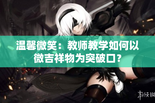 溫馨微笑：教師教學如何以微吉祥物為突破口？