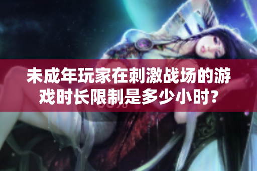 未成年玩家在刺激戰(zhàn)場(chǎng)的游戲時(shí)長(zhǎng)限制是多少小時(shí)？