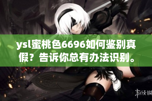 ysl蜜桃色6696如何鑒別真假？告訴你總有辦法識別。