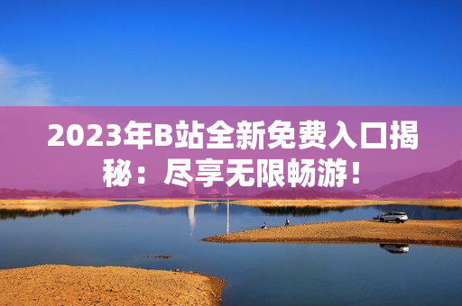 2023年B站全新免費(fèi)入口揭秘：盡享無限暢游！