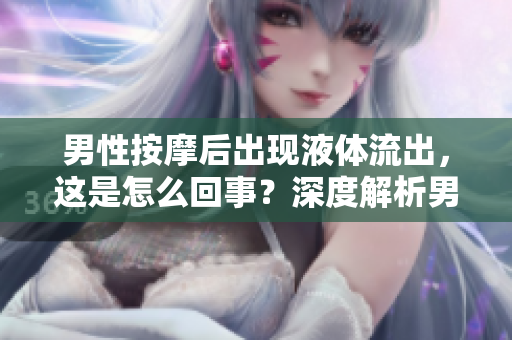 男性按摩后出現(xiàn)液體流出，這是怎么回事？深度解析男性按摩可能引發(fā)的生理反應(yīng)
