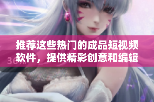 推薦這些熱門(mén)的成品短視頻軟件，提供精彩創(chuàng)意和編輯功能