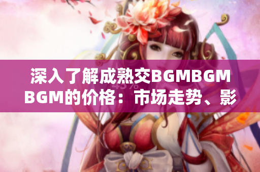 深入了解成熟交BGMBGMBGM的價(jià)格：市場走勢、影響因素及未來趨勢