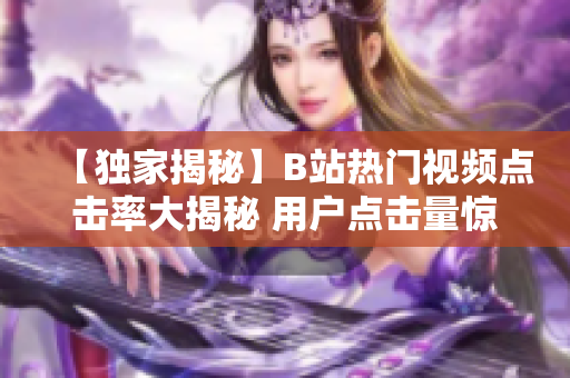 【獨(dú)家揭秘】B站熱門(mén)視頻點(diǎn)擊率大揭秘 用戶(hù)點(diǎn)擊量驚人背后的秘密！