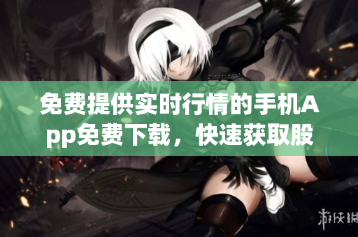 免費(fèi)提供實(shí)時(shí)行情的手機(jī)App免費(fèi)下載，快速獲取股票行情展示