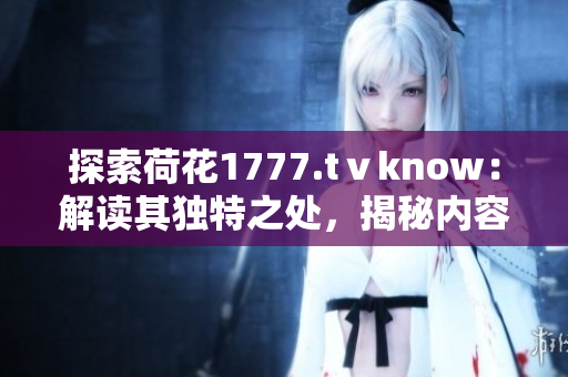 探索荷花1777.tⅴknow：解讀其獨特之處，揭秘內(nèi)容魅力