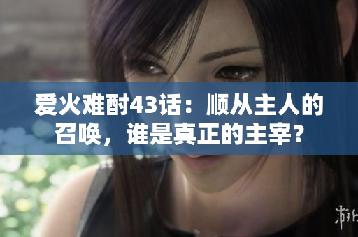 愛(ài)火難酎43話：順從主人的召喚，誰(shuí)是真正的主宰？