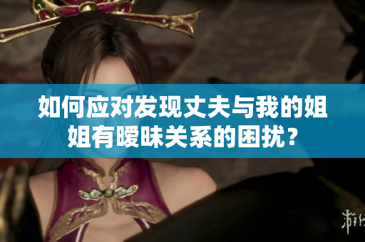 如何應對發(fā)現丈夫與我的姐姐有曖昧關系的困擾？