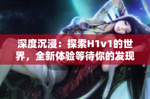 深度沉浸：探索H1v1的世界，全新體驗(yàn)等待你的發(fā)現(xiàn)
