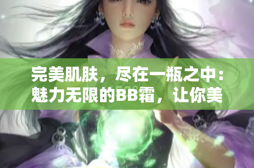 完美肌膚，盡在一瓶之中：魅力無限的BB霜，讓你美麗動人又自信十足