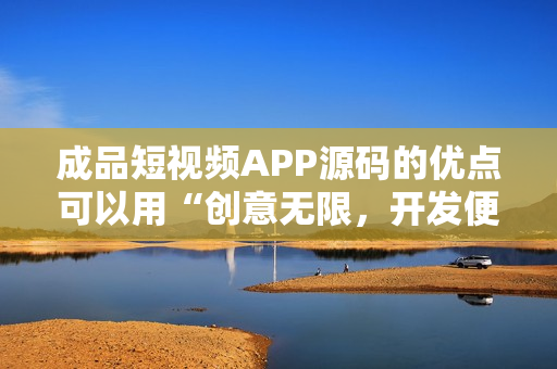 成品短視頻APP源碼的優(yōu)點可以用“創(chuàng)意無限，開發(fā)便捷，功能豐富”來概括。