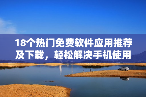 18個熱門免費軟件應(yīng)用推薦及下載，輕松解決手機(jī)使用需求