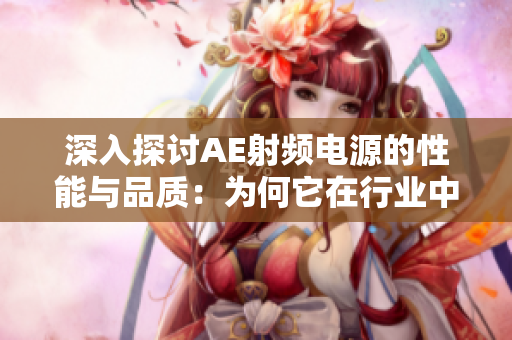 深入探討AE射頻電源的性能與品質(zhì)：為何它在行業(yè)中備受關(guān)注？