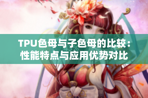 TPU色母與子色母的比較：性能特點(diǎn)與應(yīng)用優(yōu)勢(shì)對(duì)比