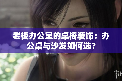老板辦公室的桌椅裝飾：辦公桌與沙發(fā)如何選？