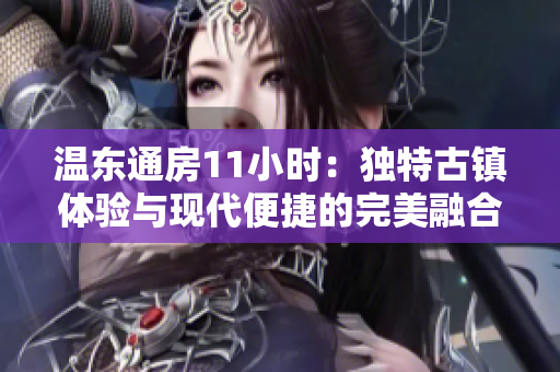 溫東通房11小時(shí)：獨(dú)特古鎮(zhèn)體驗(yàn)與現(xiàn)代便捷的完美融合