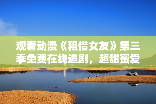觀看動(dòng)漫《租借女友》第三季免費(fèi)在線追劇，超甜蜜愛情故事喚醒你的少女心！
