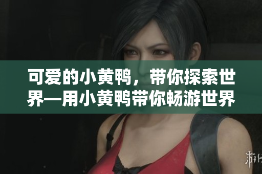 可愛的小黃鴨，帶你探索世界—用小黃鴨帶你暢游世界