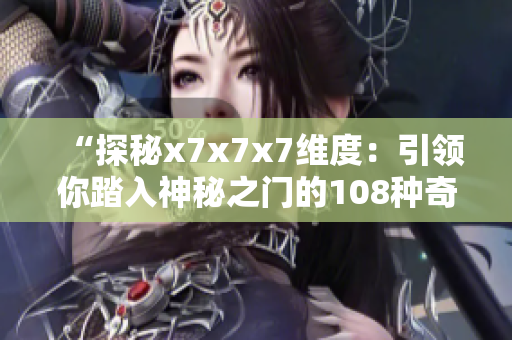 “探秘x7x7x7維度：引領(lǐng)你踏入神秘之門的108種奇妙體驗”