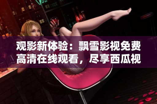 觀影新體驗(yàn)：飄雪影視免費(fèi)高清在線觀看，盡享西瓜視頻資源