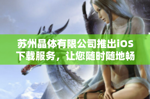 蘇州晶體有限公司推出iOS下載服務(wù)，讓您隨時(shí)隨地暢享智能科技的便利