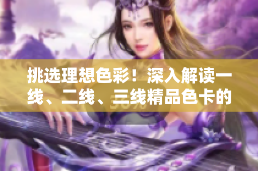 挑選理想色彩！深入解讀一線、二線、三線精品色卡的魅力