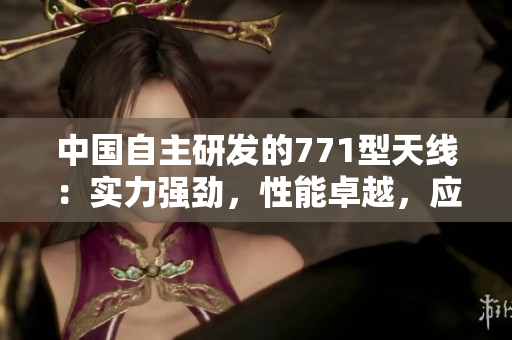 中國自主研發(fā)的771型天線：實力強(qiáng)勁，性能卓越，應(yīng)用廣泛