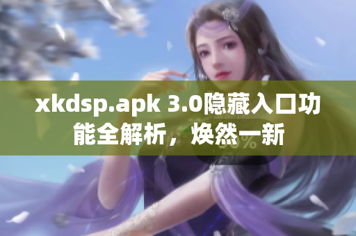 xkdsp.apk 3.0隱藏入口功能全解析，煥然一新