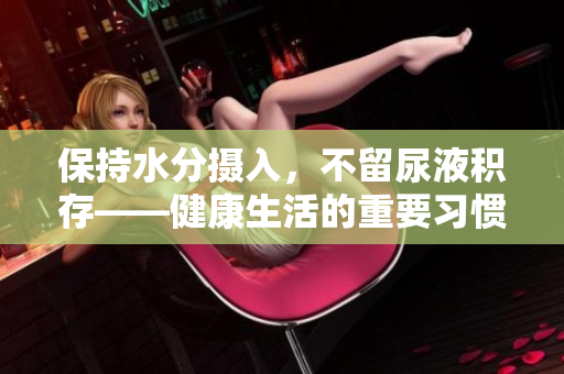 保持水分?jǐn)z入，不留尿液積存——健康生活的重要習(xí)慣