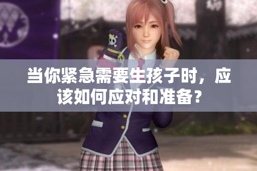 當(dāng)你緊急需要生孩子時，應(yīng)該如何應(yīng)對和準(zhǔn)備？