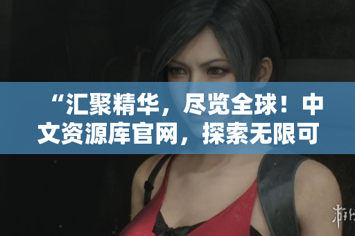 “匯聚精華，盡覽全球！中文資源庫官網(wǎng)，探索無限可能！”