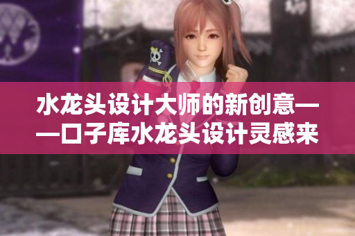 水龍頭設(shè)計(jì)大師的新創(chuàng)意——口子庫水龍頭設(shè)計(jì)靈感來源