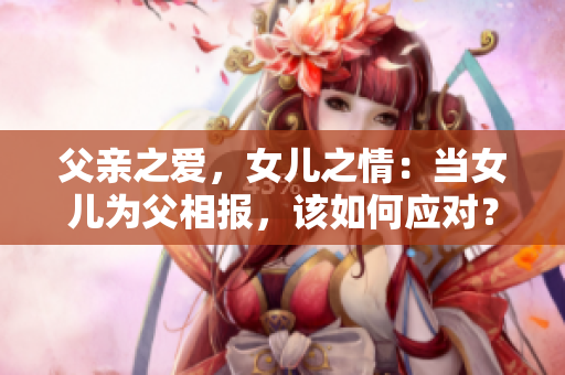 父親之愛，女兒之情：當(dāng)女兒為父相報(bào)，該如何應(yīng)對？