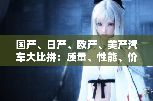 國產(chǎn)、日產(chǎn)、歐產(chǎn)、美產(chǎn)汽車大比拼：質(zhì)量、性能、價格全面對比