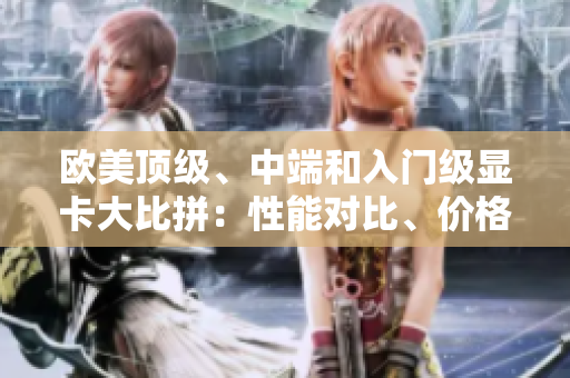 歐美頂級、中端和入門級顯卡大比拼：性能對比、價格分析和推薦