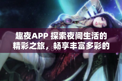 趣夜APP 探索夜間生活的精彩之旅，暢享豐富多彩的娛樂與社交體驗