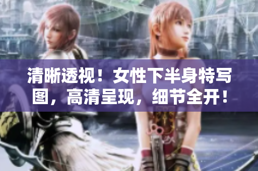清晰透視！女性下半身特寫圖，高清呈現(xiàn)，細節(jié)全開！