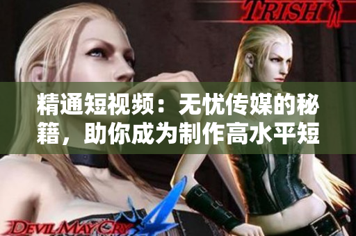 精通短視頻：無憂傳媒的秘籍，助你成為制作高水平短視頻的行家！