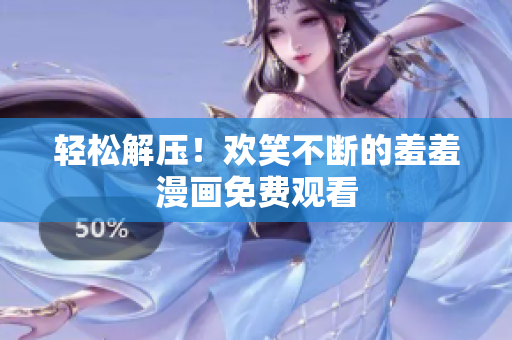輕松解壓！歡笑不斷的羞羞漫畫免費(fèi)觀看