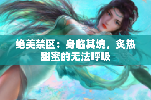 絕美禁區(qū)：身臨其境，炙熱甜蜜的無(wú)法呼吸