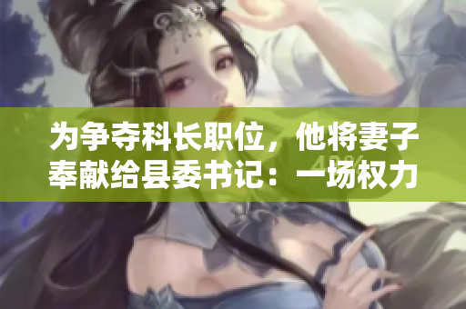 為爭奪科長職位，他將妻子奉獻給縣委書記：一場權(quán)力游戲的背后