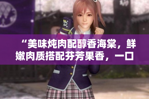 “美味燉肉配醇香海棠，鮮嫩肉質(zhì)搭配芬芳果香，一口咬下滿滿幸福滋味！”