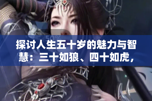 探討人生五十歲的魅力與智慧：三十如狼、四十如虎，那五十呢？