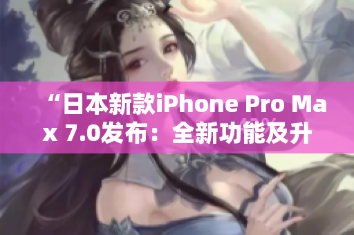 “日本新款iPhone Pro Max 7.0發(fā)布：全新功能及升級(jí)亮點(diǎn)一覽！”