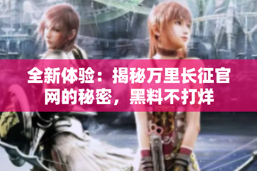 全新體驗(yàn)：揭秘萬里長征官網(wǎng)的秘密，黑料不打烊