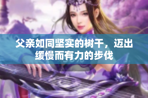 父親如同堅(jiān)實(shí)的樹干，邁出緩慢而有力的步伐